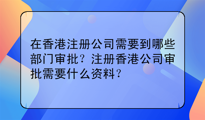 在香港注册公司需要到哪些部门审批?注册香港公司审批需要什么资料?
