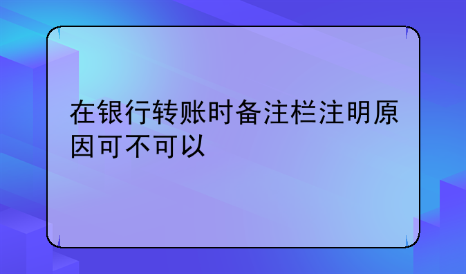 在银行转账时备注栏注明原因可不可以