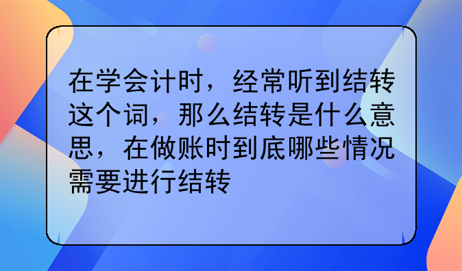 在学会计时,经常听到结转这个词,那么结转是什么意思,在做账时到底哪些情况需要进行结转