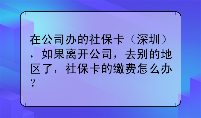 在公司办的社保卡(深圳),如果离开公司,去别的地区了,社保卡的缴费怎么办?