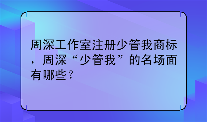周深工作室注册少管我商标,周深“少管我”的名场面有哪些?
