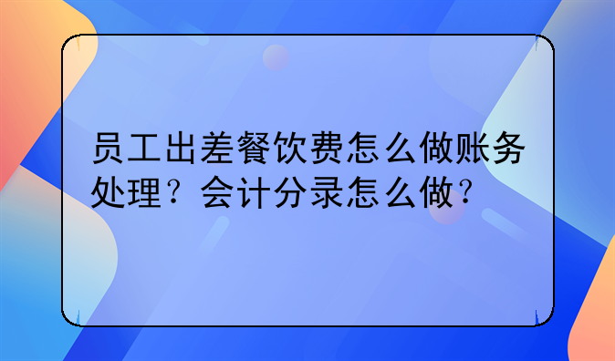 员工出差餐饮费怎么做账务处理?会计分录怎么做?