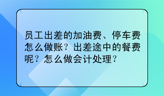 员工出差的加油费、停车费怎么做账？出差途中的餐费呢？怎么做会计处理？