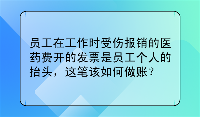 员工在工作时受伤报销的医药费开的发票是员工个人的抬头,这笔该如