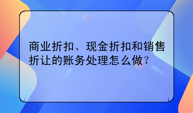商业折扣、现金折扣和销售折让的账务处理怎么做？