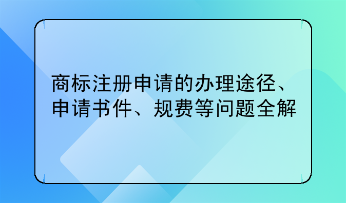 商标注册申请的办理途径、申请书件、规费等问题全解
