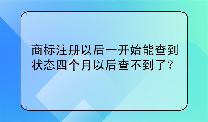 商标注册以后一开始能查到状态四个月以后查不到了？