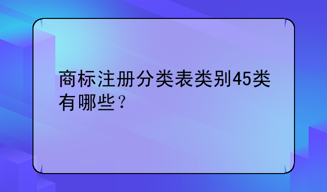 商标注册分类表类别45类有哪些？