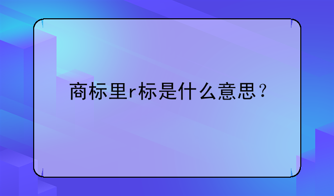 商标里r标是什么意思？