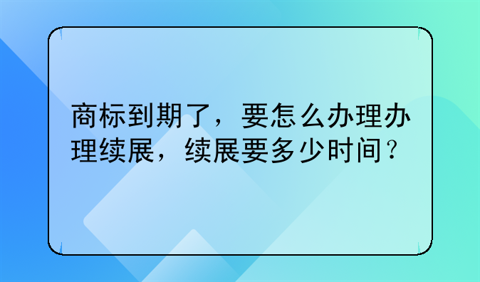 商标到期了，要怎么办理办理续展，续展要多少时间？