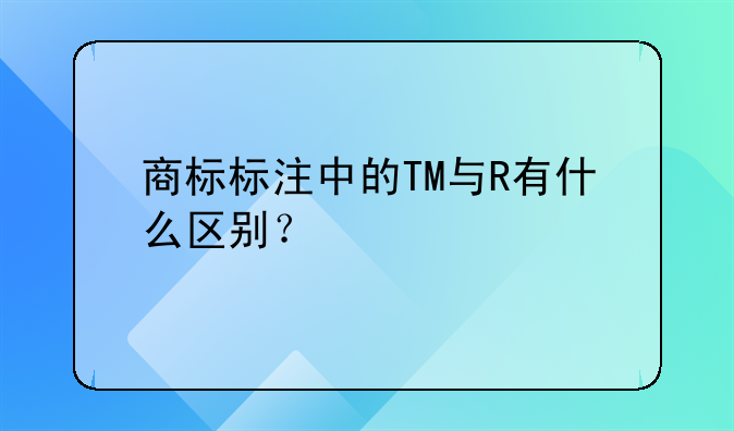 商标标注中的TM与R有什么区别？
