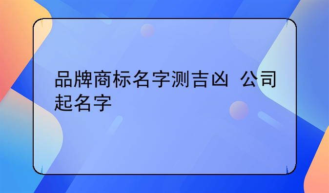 品牌商标名字测吉凶 公司起名字