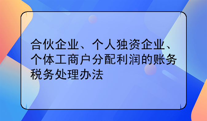 合伙企业、个人独资企业、个体工商户分配利润的账务税务处理办法