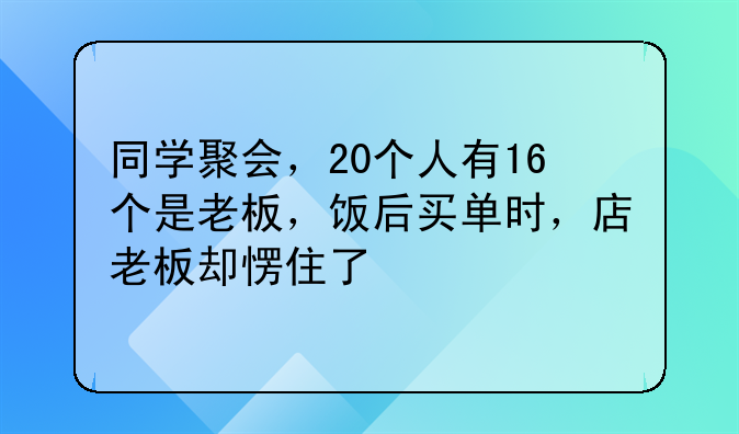 同学聚会，20个人有16个是老板，饭后买单时，店老板却愣住了