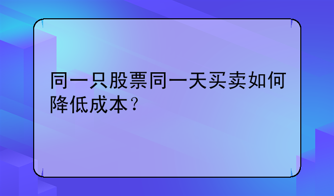 同一只股票同一天买卖如何降低成本?