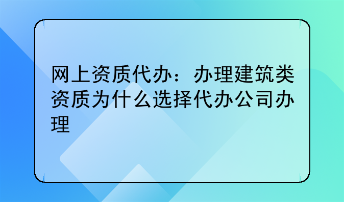 网上资质代办:办理建筑类资质为什么选择代办公司办理