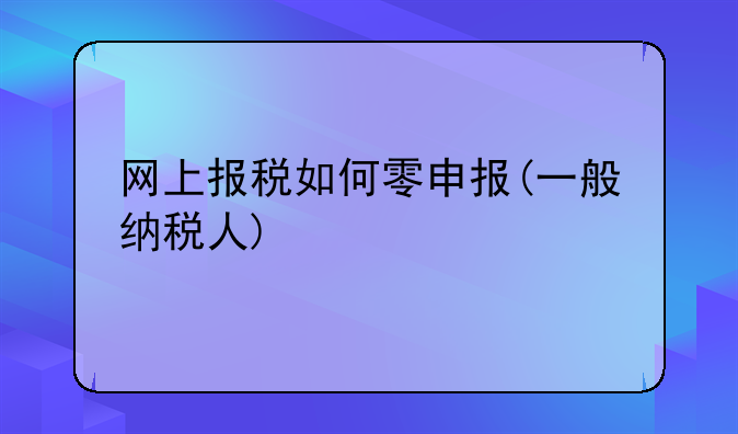 网上报税如何零申报(一般纳税人)