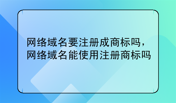 网络域名要注册成商标吗,网络域名能使用注册商标吗