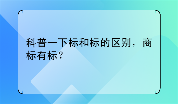 科普一下标和标的区别,商标有标?