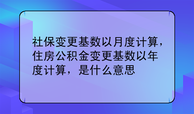 社保变更基数以月度计算, 住房公积金变更基数以年度计算,是什么意思