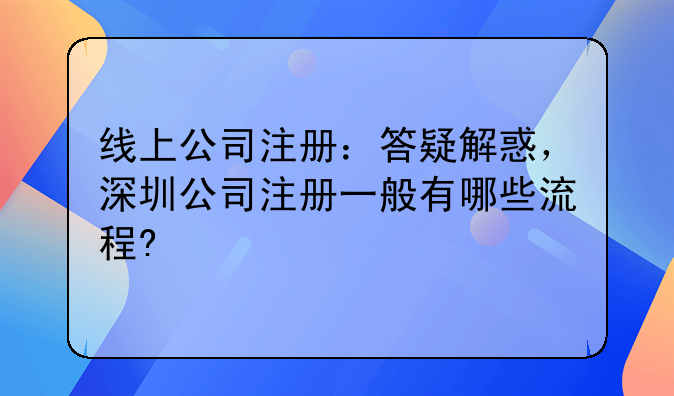 线上公司注册:答疑解惑,深圳公司注册一般有哪些流程?