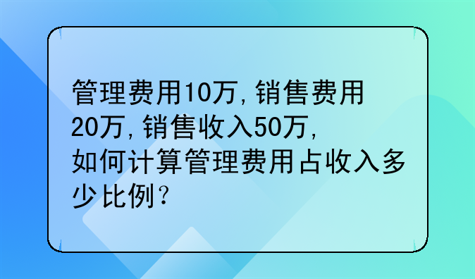 管理费用10万,销售费用20万,销售收入50万,如何计算管理费用占收入多少比例？