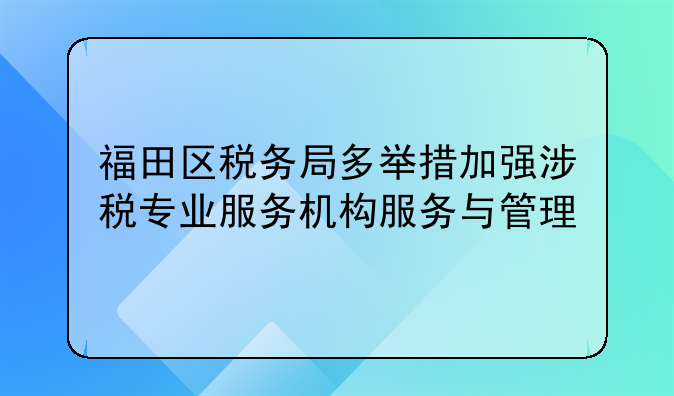 福田区税务局多举措加强涉税专业服务机构服务与管理