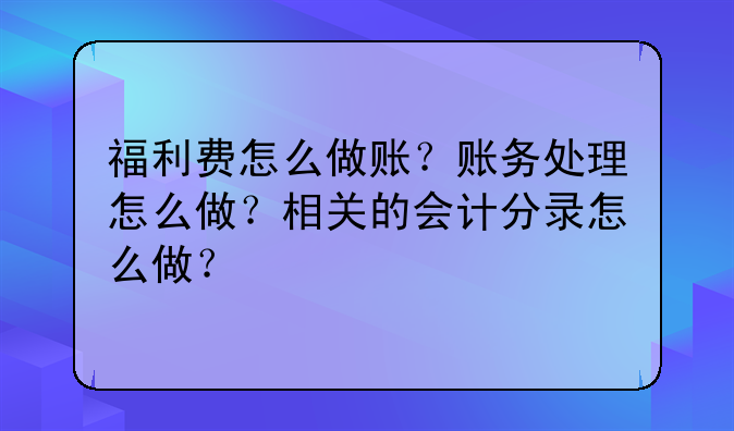 福利费怎么做账?账务处理怎么做?相关的会计分录怎么做?