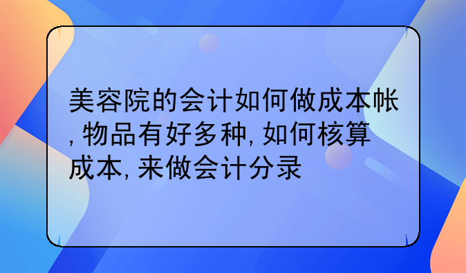 美容院的会计如何做成本帐,物品有好多种,如何核算成本,来做会计分录