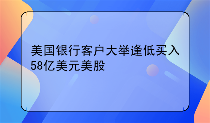 美国银行客户大举逢低买入58亿美元美股
