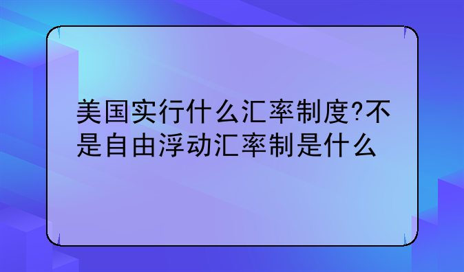 美国实行什么汇率制度?不是自由浮动汇率制是什么