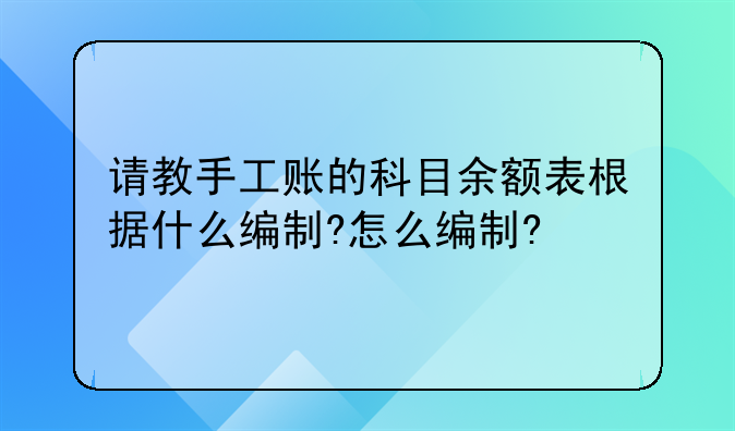 请教手工账的科目余额表根据什么编制?怎么编制?