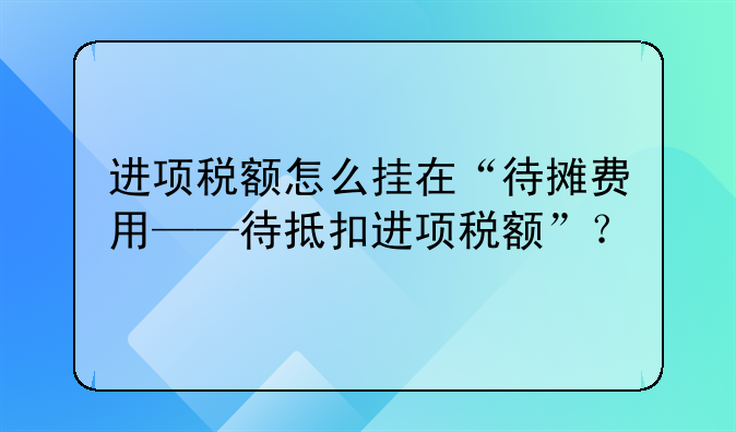 进项税额怎么挂在“待摊费用——待抵扣进项税额”?
