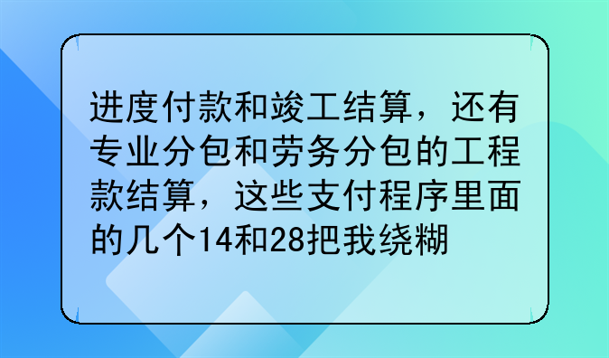 进度付款和竣工结算,还有专业分包和劳务分包的工程款结算,这些支付程序里面的几个14和28把我绕糊涂了