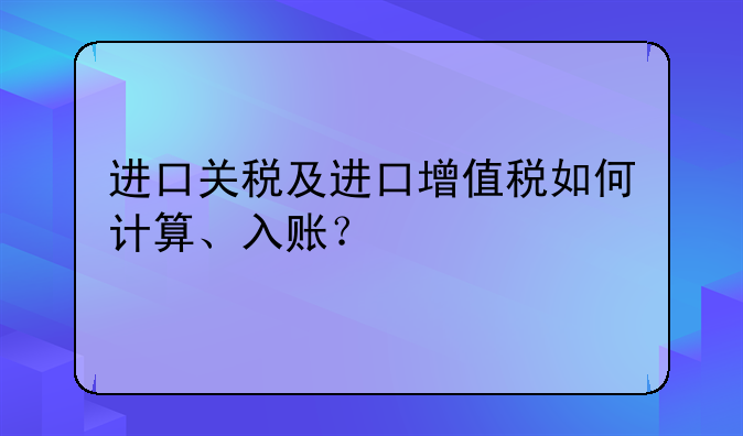 进口关税及进口增值税如何计算、入账?