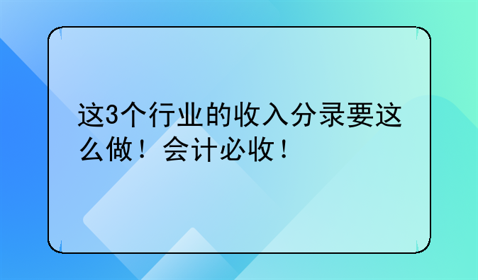 这3个行业的收入分录要这么做!会计必收!