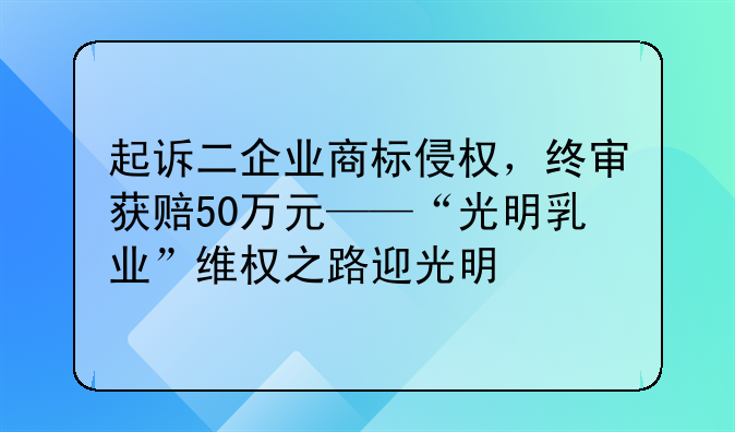 起诉二企业商标侵权,终审获赔50万元——“光明乳业”维权之路迎光明