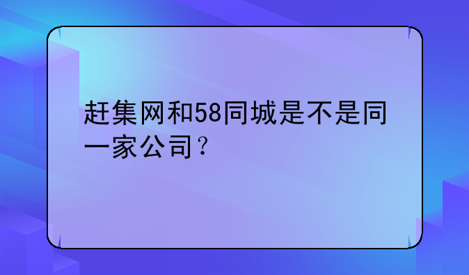 赶集网和58同城是不是同一家公司?