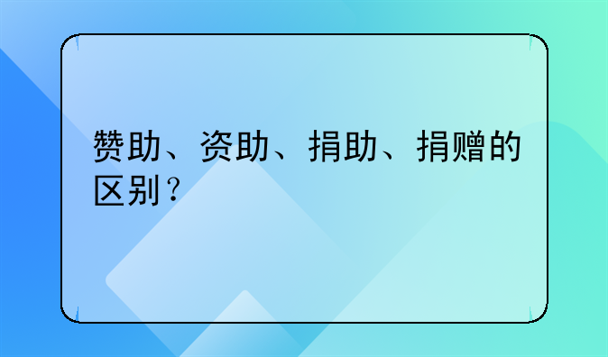 赞助、资助、捐助、捐赠的区别?