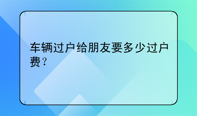 车辆过户给朋友要多少过户费?