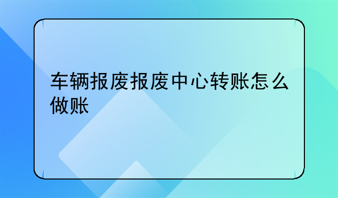 车辆报废报废中心转账怎么做账