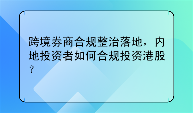 跨境券商合规整治落地,内地投资者如何合规投资港股?