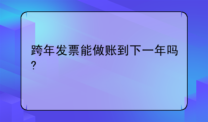 跨年发票能做账到下一年吗?