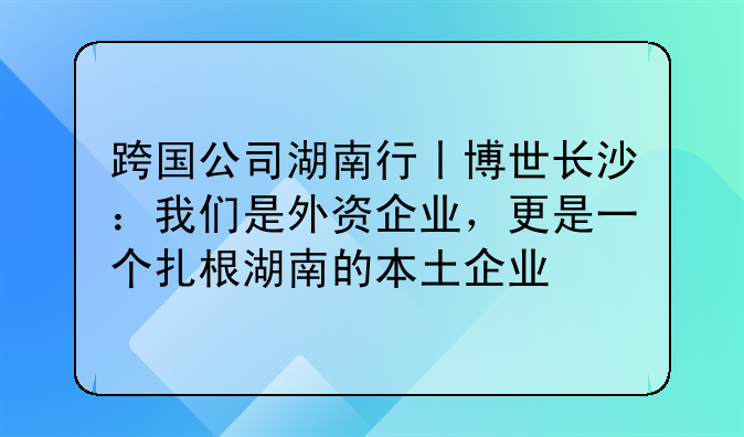 跨国公司湖南行丨博世长沙:我们是外资企业,更是一个扎根湖南的本土企业