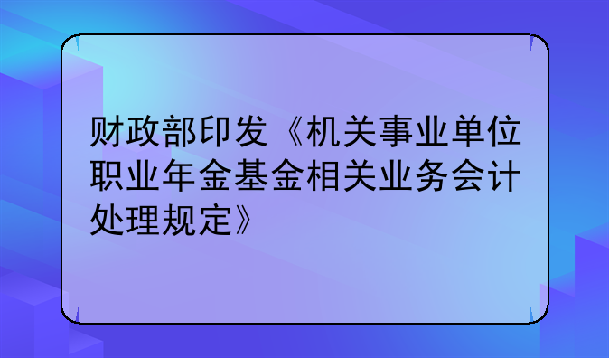 财政部印发《机关事业单位职业年金基金相关业务会计处理规定》