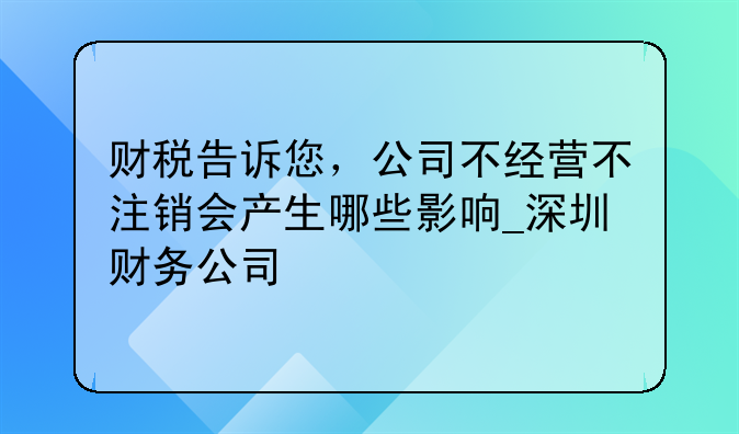 财税告诉您,公司不经营不注销会产生哪些影响_深圳财务公司