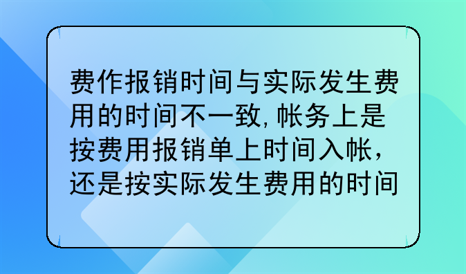 费作报销时间与实际发生费用的时间不一致,帐务上是按费用报销单上时间入帐,还是按实际发生费用的时间入帐