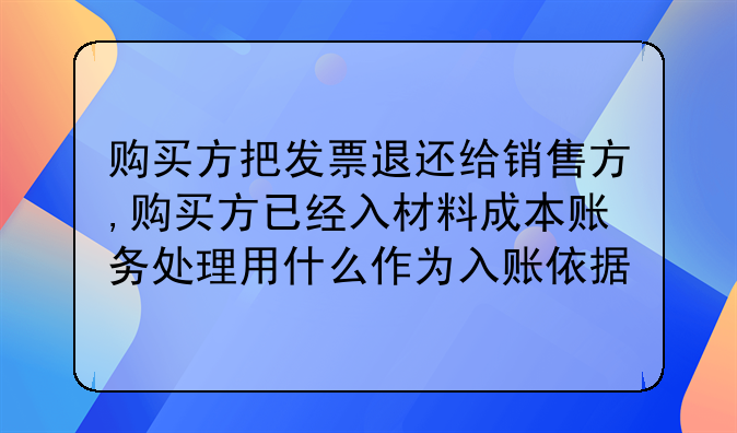 购买方把发票退还给销售方,购买方已经入材料成本账务处理用什么作为入账依据