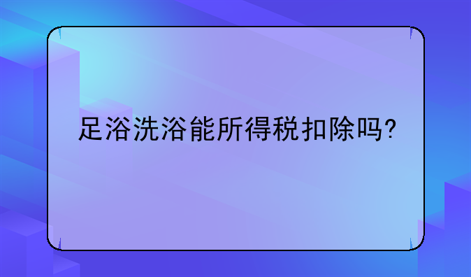 足浴洗浴能所得税扣除吗?