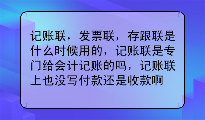 记账联,发票联,存跟联是什么时候用的,记账联是专门给会计记账的吗,记账联上也没写付款还是收款啊